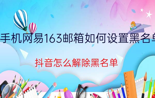 手机网易163邮箱如何设置黑名单 抖音怎么解除黑名单？